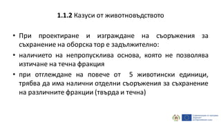 • При проектиране и изграждане на съоръжения за
съхранение на оборска тор е задължително:
• наличието на непропусклива основа, която не позволява
изтичане на течна фракция
• при отглеждане на повече от 5 животински единици,
трябва да има налични отделни съоръжения за съхранение
на различните фракции (твърда и течна)
1.1.2 Казуси от животновъдството
 