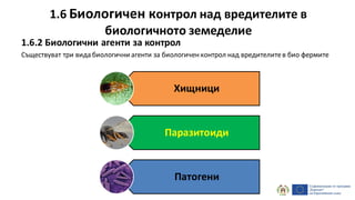 1.6 Биологичен контрол над вредителите в
биологичното земеделие
1.6.2 Биологични агенти за контрол
Съществуват три вида биологични агенти за биологиченконтрол над вредителитев био фермите
Хищници
Паразитоиди
Патогени
 