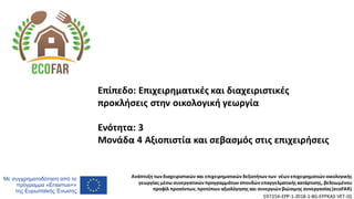 Ανάπτυξη των διαχειριστικών και επιχειρηματικών δεξιοτήτων των νέων επιχειρηματιών οικολογικής
γεωργίας μέσω συνεργατικών προγραμμάτων σπουδών επαγγελματικής κατάρτισης, βελτιωμένου
προφίλ προσόντων, προτύπων αξιολόγησης και συνεργιών βιώσιμης συνεργασίας(ecoFAR)
597256-EPP-1-2018-1-BG-EPPKA3-VET-JQ
Επίπεδο: Επιχειρηματικές και διαχειριστικές
προκλήσεις στην οικολογική γεωργία
Ενότητα: 3
Μονάδα 4 Αξιοπιστία και σεβασμός στις επιχειρήσεις
 