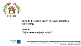 Razvoj upravljavskih inposlovnih spretnosti mladih eko-kmetovalcev z namenomizboljšanjakvalifikacijskega
profilaposameznih mladih kmetovalcev ter razvijanjihove trajnostne sinergije sodelovanja(ecoFAR)
597256-EPP-1-2018-1-BG-EPPKA3-VET-JQ
Nivo: Podjetniški in vodstveni izzivi v ekološkem
kmetovanju
Modul 3
Trajnostno upravljanje zemljišč
 