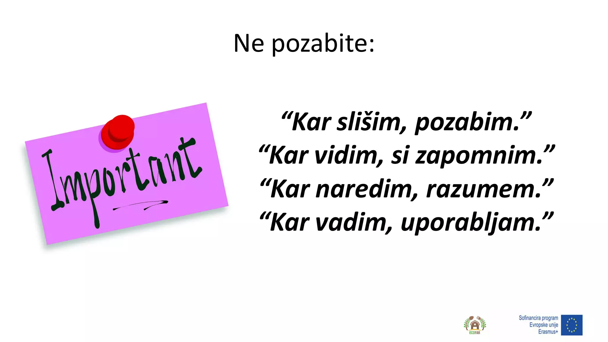 Ne pozabite:
“Kar slišim, pozabim.”
“Kar vidim, si zapomnim.”
“Kar naredim, razumem.”
“Kar vadim, uporabljam.”
 