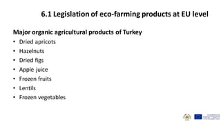 Major organic agricultural products of Turkey
• Dried apricots
• Hazelnuts
• Dried figs
• Apple juice
• Frozen fruits
• Lentils
• Frozen vegetables
6.1 Legislation of eco-farming products at EU level
 