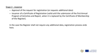 Stage 2 - response
– Approval of the request for registration (or requests additional data)
– Issuance of a Certificate of Registration (valid until the submission of the first Annual
Program of Activities and Report, when it is replaced by the Certificate of Membership
of the Register).
In the case the Register shall not require any additional data, registration process ends
here.
 