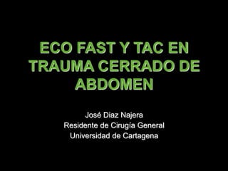 ECO FAST Y TAC EN
TRAUMA CERRADO DE
ABDOMEN
José Diaz Najera
Residente de Cirugía General
Universidad de Cartagena
 