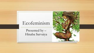 Ecofeminism
Presented by –
Hinaba Sarvaiya
 