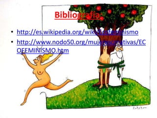 Bibliografía:
• http://es.wikipedia.org/wiki/Ecofeminismo
• http://www.nodo50.org/mujerescreativas/EC
OFEMINISMO.htm
 