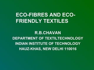 ECO-FIBRES AND ECO-FRIENDLY TEXTILES R.B.CHAVAN DEPARTMENT OF TEXTILTECHNOLOGY INDIAN INSTITUTE OF TECHNOLOGY HAUZ-KHAS, NEW DELHI 110016 