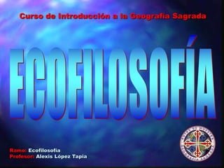 Ramo: Ecofilosofía
Profesor: Alexis López Tapia
Curso de Introducción a la Geografía Sagrada
 
