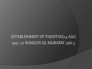 ESTABLISHMINT OF PAKISTAN(14 AUG
1947 ,27 RAMZAN UL MUBARIK 1366 3
 