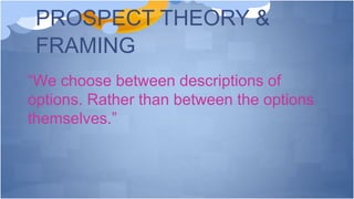PROSPECT THEORY &
FRAMING
“We choose between descriptions of
options. Rather than between the options
themselves.”
 
