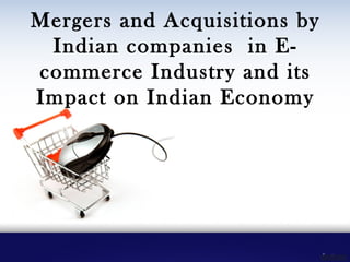 Mergers and Acquisitions by
Indian companies in E-
commerce Industry and its
Impact on Indian Economy
 