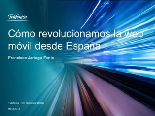 Cómo revolucionamos la web
móvil desde España _
Telefónica I+D / Telefónica Digital
06.06.2013
Francisco Jariego Fente
 