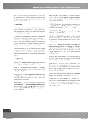 Modelagem de variáveis climáticas, edáficas e de manejo para a predição de produtividade em cana-de-açúcar

(1981) e Álvares (1975) resultados estes que podem não
ser adequados para predizer a produtividade de uma
situação real de campo, onde há inúmeras variáveis que
influenciam no resultado final.

PLANALSUCAR-PLANO NACIONAL DE DESENVOLVIMENTO DA CANA DE AÇÚCAR. Cultura da cana-de-açúcar:
manual de orientação. Piracicaba: IAA, Coordenadoria
Regional Sul, 1986. 56 p.

4.	Conclusões

PRADO, H. Ambientes de produção de cana-de-açúcar
na região Centro-Sul do Brasil. Piracicaba: Potafós.
Informações Agronômicas, v.110, p.13-17, 2005.

1. As análises foram feitas com dados oriundos de diversas condições edafoclimáticas, ou seja, tiveram uma
boa variabilidade espacial, fato que confere robustez
e credibilidade aos modelos;
2. Os dados, na grande maioria dos casos, tiveram bons
ajustes aos modelos, fato comprovado pelos bons R2
encontrados para condições de produção comercial no
campo e pela boa significância em todos os modelos, no
entanto, os modelos não conseguiram explicar a totalidade das causas de variação da produtividade;
3. A produtividade dos cortes anteriores explica grande
parte das causas de variação dos dados nos modelos
encontrados, e, reduz, nos modelos, a influência de fatores
como o armazenamento de água no solo e somatória
calórica.

5.	Referências
ALVAREZ, F.G. Cana-de-acúcar. Caracas: Fundo Nacional
de Investigaciones Agropecuárias, 1975. 667 p.
BAIER, W. Crop-weather analysis model. 1. Summary.
International Journal of Biometeorology, Leiden, v. 20,
n. 2, p. 313-20, 1973.
BEAUCLAIR, E.G.F. Produtividade da cana-de-açúcar em
função de alguns macronutrientes presentes no caldo
e no solo. Piracicaba: ESALQ/USP, 1994. 98p. Tese
(Doutorado em Agronomia).
BEAUCLAIR, E.G.F. Relações entre algumas propriedades
químicas do solo e a produtividade da cana-de-açúcar
(Saccharum spp.), através de regressão linear múltipla.
Piracicaba: ESALQ/USP,1991. 90p. Dissertação (Mestrado em Agronomia).

SAS INSTITUTE. SAS language and procedures: usage;
version 6. Cary, 1989. 638 p.
SADLER, E.J.; RUSSELL, G. Modeling crop yield for specific
site management. In: USA. The site specific management
for agricultural systems. Madison: ASA; CSSA; SSSA,
1997. p.69-79.
SANTOS, M.J.Z. Influências climáticas associadas às
pedológicas e econômicas na produção de cana-deaçúcar nos núcleos canavieiros do Estado de São
Paulo. São Paulo: Faculdade de Filosofia, Letras e
Ciências Humanas/USP, 1981. 411p. Tese (Doutorado
em Geografia).
SCARPARI, M.S.; BEAUCLAIR, E.G.F. de Sugarcane maturity
estimation through edaphic-climatic parameters. Scientia
Agricola, v.61, n.5, p.486-491, 2004.
SCARPARI, M.S.; LANDELL, M.G.A.; BEAUCLAIR, E.G.F.
Optimised agricultural planning of sugarcane using linear
programming. In: XXVI CONGRESS OF INTERNATIONAL
SOCIETY OF SUGAR CANE TECHNOLOGISTS, 2007,
Durban. 2007. p.185-189.
USDA. United States Department of Agriculture. Technical
manual 520: Modeling. Washington, 1978. p. 1- 11.
VILLA NOVA, N.A.; PEDRO JÚNIOR, M.J.; PEREIRA, A.R.;
OMETTO, J.C. Estimativa de graus-dia acumulados acima
de qualquer temperatura base, em função das temperaturas máxima e mínima. Caderno de Ciência da Terra,
v.30, n.2, p.1-8, 1972.

26
Tópicos em Ecofisiologia da Cana de Açúcar

_projeto1.indb 26

13/10/10 10:22

 