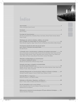 Índice
Apresentação...............................................................................................................4
Carlos Alexandre Costa Crusciol
Introdução....................................................................................................................5
Paul H. Moore
Fenologia da Cana-de-açúcar...................................................................................... 8
Marcelo de Almeida Silva, Claudiana Moura dos Santos, Marcel Tomás Arantes, Renata
Passos Pincelli
Modelagem de variáveis climáticas, edáficas e de manejo
para a predição de produtividade em cana-de-açúcar..............................................22
.
Paulo Eduardo Argenton, Edgar Gomes Ferreira de Beauclair, Maximiliano Salles Scarpari
Zoneamento agrícola da cultura da cana de açucar
para o Brasil e estimativa da produtividade..............................................................27
Orivaldo Brunini
A interação entre a cana-de-açúcar e ambientes de produção estressantes. ............ 34
.
Marcos Guimarães de Andrade Landell, Ricardo Silvério Machado, Daniel Nunes da Silva,
Maximiliano Salles Scarpari, Mauro Alexandre Xavier, Silvana Creste, Ivan Antônio dos
Anjos, Hélio do Prado, Luciana Rossini Pinto, Márcio Aurélio Pitta Bidóia
Alterações morfofisiológicas na cana-de-açúcar
em resposta à deficiência hídrica...............................................................................43
Marcelo de Almeida Silva & Renata Passos Pincelli
Interação entre água e nitrogênio na produtividade
de cana-de-açúcar (Saccharum sp.).............................................................................49
Glauber José de Castro Gava, Oriel Tiago Kölln, Raul Andres Martinez Uribe, Paulo Cesar
Ocheuze Trivelin, Heitor Cantarella
Adubação Nitrogenada em Cana-de-Açúcar: Reflexos do Plantio à Colheita........... 67
Henrique Coutinho Junqueira Franco & Paulo Cesar Ocheuze Trivelin
Herbicide Effects on Sugarcane..................................................................................85
Edward P. Richard, Jr. & Caleb D. Dalley
Herbicides as Stimulators, Regulators, and Ripeners.................................................89
Ryan P. Viator, Caleb. D. Dalley and Edward P. Richard, Jr.
Uso de maturadores com ou sem misturas................................................................93
Carlos Alexandre Costa Crusciol, Glauber Henrique Pereira Leite,
Gabriela Ferraz de Siqueira
Melhoramento molecular da cana-de-açúcar CTC para eficiência fisiológica..........103
Sabrina Moutinho Chabregas

_projeto1.indb 3

13/10/10 10:21

 