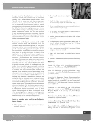 Herbicides as Stimulators, Regulators, and Ripeners

in sugar yield for the glyphosate treatment due to
reductions in cane yield. Another study on alternative
ripeners with a more recently released variety, HoCP
96-540, with the same rates and alternative products
described above, demonstrated that the alternatives
did not significantly increase sucrose levels, but that the
industry standard, glyphosate, increased sucrose levels
by 12%. An alternative to glyphosate as a ripener
could aid the industry in preventing possible carryover
effects in subsequent ratoons, and may offer increases
in both sucrose concentration and cane yield. The need
for alternatives to glyphosate is especially critical before
glyphosate-tolerant sugarcane can be utilized to improve
control of problematic weeds.

•	 Do not apply to seed-cane or plantcane.

To summarize our findings in Louisiana, a 10 to 15%
increase in sucrose levels with glyphosate occurs best
with early-season applications because the cane is still
immature, and the environmental conditions and cane
growth are optimal for glyphosate absorption. To take
full advantage of glyphosate as a ripener for enhancing
sugar levels at harvest and reduce the impact of the
application on the subsequent ratoon crop, growers
should not apply glyphosate beyond mid-October.
Moreover, it is recommended that Louisiana producers
not apply glyphosate as a ripener where post-harvest
straw cannot be removed prior to the start of the next
production year of a crop cycle, as this has been shown
to increase carryover injury in the subsequent crop. Rate
studies demonstrated that growers should avoid using
higher rates in the hopes of eliciting a ripening response
in varieties that don’t respond to the standard rate
because of the large carryover effect on yield of the
subsequent ratoon crop. Treatment to harvest intervals
should not be extended beyond 50 DAT because of
possible yield reduction in the following ratoon as well
as the fact that the continued growth in the non-treated
cane along with natural ripening negates the sugar yields
associcated with the glyphosate application. Alternative
ripener studies reveal that varieties respond differently to
alternative products, while glyphosate ripens a majority
of sugarcane varieties. These experiments were conducted
in a temperate climate with varieties grown for shortseason sugar production, so results will probably differ
when comparing different sugarcane varieties grown in
a tropical climate where harvesting can be delayed to
take advantage of the natural ripening process.

•	 For best results, apply glyphosate to erect cane (If
recently lodged, allow sufficient time, i.e. 7-10 days,
for the cane to erect itself).

Points to consider when applying a glyphosatebased ripener:
•	 Follow product labels and use rate recommendations
based on research.

•	 Apply the higher recommended rate
for each variety only to the last stubble crop.
•	 Do not exceed the maximum recommended treatmentto-harvest intervals (49 days).
•	 Do not apply glyphosate ripeners to sugarcane after
the third full week of October.
•	 Remove mulch (harvest straw) as early after harvest
as possible.

•	 Add a non-ionic surfactant (0.25% by volume) if there
is a good chance of rainfall.
•	 Use a drift control agent to avoid affecting nearby
fields.
•	 Hand Brix to determine ripener application scheduling.

References
Dalley, C.D., Richard Jr, E.P. Herbicides as ripeners for
sugarcane. Weed Science, v.58,p.329-333, 2010.
Duke, S.O. and Powles, S.B. 2008. Glyphosate: a oncein-a-century herbicide. Pesticide Management, v.64,
p.319-325, 2008.
Legendre, B.L. Sugarcane Ripener Recommendations
for 2009. Available at: http://www.lsuagcenter.com/
MCMS/RelatedFiles/%7B9DC4E576-76B6-440A-88B825E3902327F4%7D/Sugarcane+Rippener+Recommen
dations2009.pdf
Legendre, B.L., and Gravois, K. The 2009 Louisiana
sugarcane variety survey. 2009 Sugarcane Annual
Progress Report. LA. St. Univ. Ag. Cen., Baton Rouge,
LA, 2009.
Richard, Jr., E.P., Dalley, C.D., and Viator, R.P. Ripener
influences on sugarcane yield in
Louisiana. Proccedings American Society Sugar Cane
Technologists, v.26, p.54-55, 2006.
Richard Jr, E.P., Dalley, C.D. Effects of glyphosate ripener
timing and rate on cane and sugar yields. Journal
91

Tópicos em Ecofisiologia da Cana de Açúcar

_projeto1.indb 91

13/10/10 10:23

 