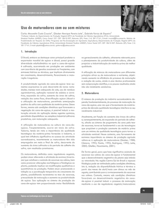 Uso de maturadores com ou sem misturas

Uso de maturadores com ou sem misturas
Carlos Alexandre Costa Crusciol1, Glauber Henrique Pereira Leite1, Gabriela Ferraz de Siqueira2

Professor Adjunto do Departamento de Produção Vegetal (DPV) da Faculdade de Ciências Agronômicas (FCA), Universidade
Estadual Paulista (UNESP), Caixa Postal 237, CEP 18610-307, Botucatu (SP), Fone: (14) 38117161, E-mail: crusciol@fca.unesp.br; Bolsista de
Produtividade em Pesquisa do CNPq 2Programa de Pós-Graduação em Agronomia (Agricultura), Departamento de Produção Vegetal (DPV) da
Faculdade de Ciências Agronômicas (FCA), Universidade Estadual Paulista (UNESP), Caixa Postal 237, CEP 18610-307, Botucatu (SP), Fone: (14)
38117161, E-mail: ghpleite@yahoo.com.br; gaferraz@yahoo.com.br
1

1.	 Introdução
O Brasil, embora se destaque como principal produtor e
exportador mundial de açúcar e álcool, possui grande
diversidade edafoclimática na qual a cana-de-açúcar
é cultivada, acarretando em produções em ambientes
com ocorrência de geadas ocasionais ou freqüentes, com
estresses hídricos ou térmicos, que implicam diretamente
em crescimento, desenvolvimento, florescimento e maturação irregulares.
A produtividade agrícola da cana-de-açúcar teve aumentos expressivos no país decorrente de novas variedades, manejo mais adequado do solo, uso de resíduos
agroindustriais, aplicação racional de adubos e corretivos, expansão da safra, aumento da área de cultivo,
redução dos custos fixos, diversificação açúcar/álcool e
a utilização de maturadores, permitindo antecipação
positiva da safra com qualidade da matéria-prima. Dessa
forma, mesmo sob condições climáticas que favorecem a
vegetação da cana-de-açúcar, é possível induzir a maturação através da aplicação destes agentes químicos,
permitindo disponibilizar ao complexo industrial cultivares
produtivos, com maturação adequada.
A utilização de maturadores na cultura da cana-deaçúcar, freqüentemente, ocorre em início de safra.
Todavia, tendo em vista a importância da qualidade
tecnológica da matéria-prima fornecida à indústria, a
qual tem influência significativa no sucesso da atividade
sucroalcooeira, recentemente os maturadores têm sido
empregados em meio e final de safra, decorrente do
aumento da área cultivada e do período de colheita da
safra, com resultados promissores.
Os maturadores, definidos como reguladores vegetais,
podem atuar alterando a atividade de enzimas (invertases) que catalisam o acúmulo de sacarose nos colmos, bem
como promover alterações morfológicas e fisiológicas na
planta, podendo implicar em modificações qualitativas e
quantitativas na produção. Podem atuar promovendo a
inibição ou a paralisação temporária do crescimento da
planta, possibilitando incrementos no teor de sacarose,
precocidade de maturação e aumento na produtividade
de açúcar. Sua aplicação no sistema de produção da
cana-de-açúcar tem proporcionado maior flexibilidade

no gerenciamento da colheita, altamente relevante para
o planejamento da produtividade da cultura, além de
propiciar a industrialização de matéria-prima de melhor
qualidade.
A utilização de misturas de maturadores com diferentes
princípios ativos ou de maturadores a nutrientes, objetivando aumento na eficiência do processo de maturação
e redução de custos, ainda é uma técnica praticamente
sem comprovação científica, e os poucos resultados ainda
não são totalmente conclusivos.

2.	Maturadores
O sistema de produção da indústria sucroalcooleira depende, fundamentalmente, do processo de maturação da
cana-de-açúcar, uma vez que o fornecimento de matériaprima de elevada qualidade tecnológica interfere no seu
rendimento industrial.
Atualmente, em função do aumento das áreas de cultivo
e, consequentemente, da expansão do período de colheita, aliado ao sistema de pagamento da cana pelo teor
de sacarose, torna-se fundamental o uso de tecnologias
que propiciem a produção constante de matéria prima
com um mínimo de qualidade tecnológica para tornar a
atividade rentável. Nesse contexto, uma ferramenta de
extrema importância no sistema de produção agrícola
refere-se à aplicação de maturadores (Deuber, 1988;
Câmara, 1993; Pontin, 1995; Rodrigues, 1995; Leite,
2005; Gheller; Nascimento, 2001).
De forma geral, para que haja significativo acúmulo de
sacarose nos colmos da cana-de-açúcar é fundamental
que o desenvolvimento vegetativo da planta seja inibido
ou retardado. Na região Centro-Sul do Brasil o repouso
fisiológico pode ser estimulado pelas condições climáticas,
isto é, redução da disponibilidade hídrica e térmica a
partir dos meses de abril/maio com clímax no mês de
agosto, contribuindo para o armazenamento da sacarose
nos colmos. Contudo, mesmo sob condições climáticas
favoráveis ao desenvolvimento vegetativo da canade-açúcar é possível induzir o processo de maturação
mediante o uso de reguladores vegetais/maturadores
93

Tópicos em Ecofisiologia da Cana de Açúcar

_projeto1.indb 93

13/10/10 10:23

 
