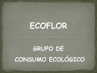 ECOFLOR

    GRUPO DE
CONSUMO ECOLÓGICO
 