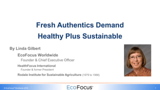 © EcoFocus® Worldwide 2018 1
By Linda Gilbert
EcoFocus Worldwide
Founder & Chief Executive Officer
HealthFocus International
Founder & former President
Rodale Institute for Sustainable Agriculture (1979 to 1988)
Fresh Authentics Demand
Healthy Plus Sustainable
 
