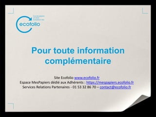 Pour toute information
complémentaire
Site Ecofolio www.ecofolio.fr
Espace MesPapiers dédié aux Adhérents : https://mespapiers.ecofolio.fr
Services Relations Partenaires - 01 53 32 86 70 – contact@ecofolio.fr
 