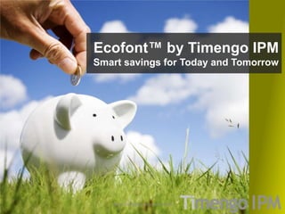 Ecofont™ by Timengo IPM
Smart savings for Today and Tomorrow
www.timengoipm.com/ecofont
 