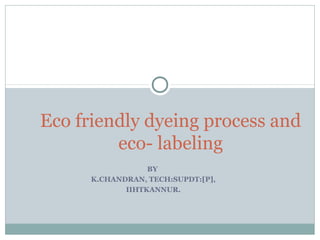 BY
K.CHANDRAN, TECH:SUPDT:[P],
IIHTKANNUR.
Eco friendly dyeing process and
eco- labeling
 