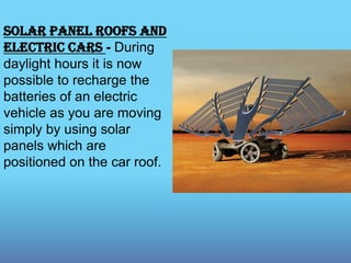 Solar panel roofs and
electric cars - During
daylight hours it is now
possible to recharge the
batteries of an electric
vehicle as you are moving
simply by using solar
panels which are
positioned on the car roof.
 