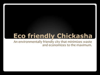 Eco friendly Chickasha
An environmentally friendly city that minimizes waste
                  and economizes to the maximum.
 