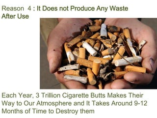 Reason 4 : It Does not Produce Any Waste
After Use
Each Year, 3 Trillion Cigarette Butts Makes Their
Way to Our Atmosphere and It Takes Around 9-12
Months of Time to Destroy them