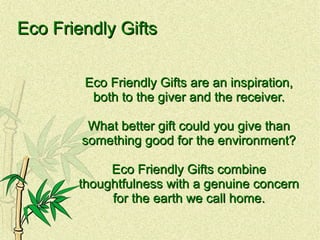 Eco Friendly Gifts

        Eco Friendly Gifts are an inspiration,
         both to the giver and the receiver.

         What better gift could you give than
        something good for the environment?

            Eco Friendly Gifts combine
       thoughtfulness with a genuine concern
            for the earth we call home.
 