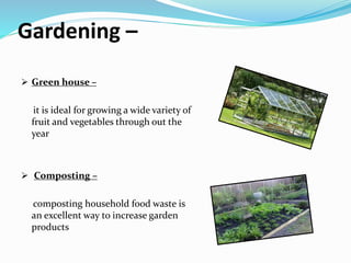 Gardening –
 Green house –
it is ideal for growing a wide variety of
fruit and vegetables through out the
year
 Composting –
composting household food waste is
an excellent way to increase garden
products
 