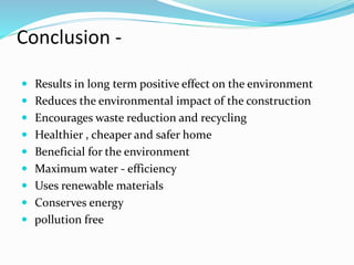 Conclusion -
 Results in long term positive effect on the environment
 Reduces the environmental impact of the construction
 Encourages waste reduction and recycling
 Healthier , cheaper and safer home
 Beneficial for the environment
 Maximum water - efficiency
 Uses renewable materials
 Conserves energy
 pollution free
 