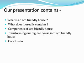 Our presentation contains -
 What is an eco friendly house ?
 What does it usually contains ?
 Components of eco friendly house
 Transforming our regular house into eco friendly
house
 Conclusion
 