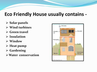 Eco Friendly House usually contains -
 Solar panels
 Wind turbines
 Green travel
 Insulation
 Window
 Heat pump
 Gardening
 Water conservation
 