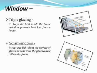 Window –
Triple glazing -
it keeps the heat inside the house
and thus prevents heat loss from a
house
 Solar windows -
it captures light from the surface of
glass and send it to the photovoltaic
cells in the frame
 