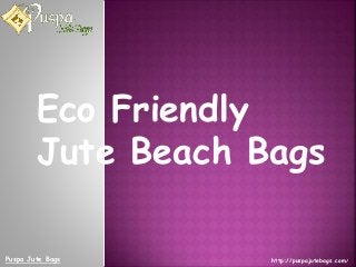 Eco Friendly 
Jute Beach Bags 
Puspa Jute Bags http://puspajutebags.com/ 
 