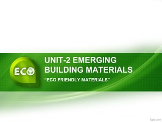 UNIT-2 EMERGING
BUILDING MATERIALS
“ECO FRIENDLY MATERIALS”
 