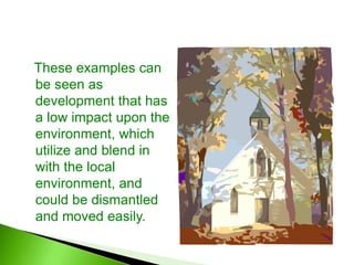 These examples can
be seen as
development that has
a low impact upon the
environment, which
utilize and blend in
with the local
environment, and
could be dismantled
and moved easily.
 