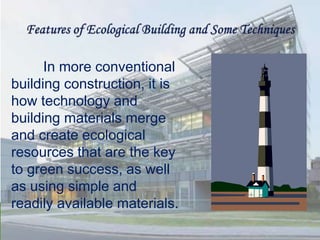 In more conventional
building construction, it is
how technology and
building materials merge
and create ecological
resources that are the key
to green success, as well
as using simple and
readily available materials.
 