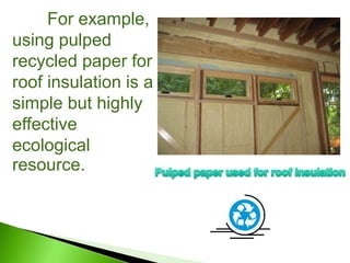 For example,
using pulped
recycled paper for
roof insulation is a
simple but highly
effective
ecological
resource.
 