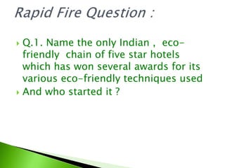  Q.1. Name the only Indian , eco-
friendly chain of five star hotels
which has won several awards for its
various eco-friendly techniques used
 And who started it ?
 