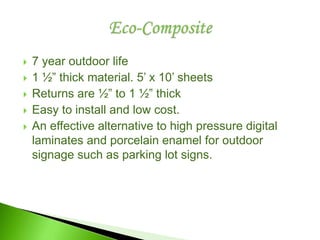  7 year outdoor life
 1 ½” thick material. 5’ x 10’ sheets
 Returns are ½” to 1 ½” thick
 Easy to install and low cost.
 An effective alternative to high pressure digital
laminates and porcelain enamel for outdoor
signage such as parking lot signs.
 