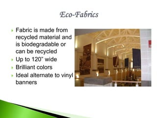  Fabric is made from
recycled material and
is biodegradable or
can be recycled
 Up to 120” wide
 Brilliant colors
 Ideal alternate to vinyl
banners
 