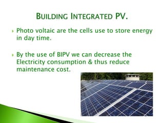 Photo voltaic are the cells use to store energy
in day time.
 By the use of BIPV we can decrease the
Electricity consumption & thus reduce
maintenance cost.
 