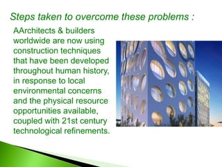 AArchitects & builders
worldwide are now using
construction techniques
that have been developed
throughout human history,
in response to local
environmental concerns
and the physical resource
opportunities available,
coupled with 21st century
technological refinements.
Steps taken to overcome these problems :
 