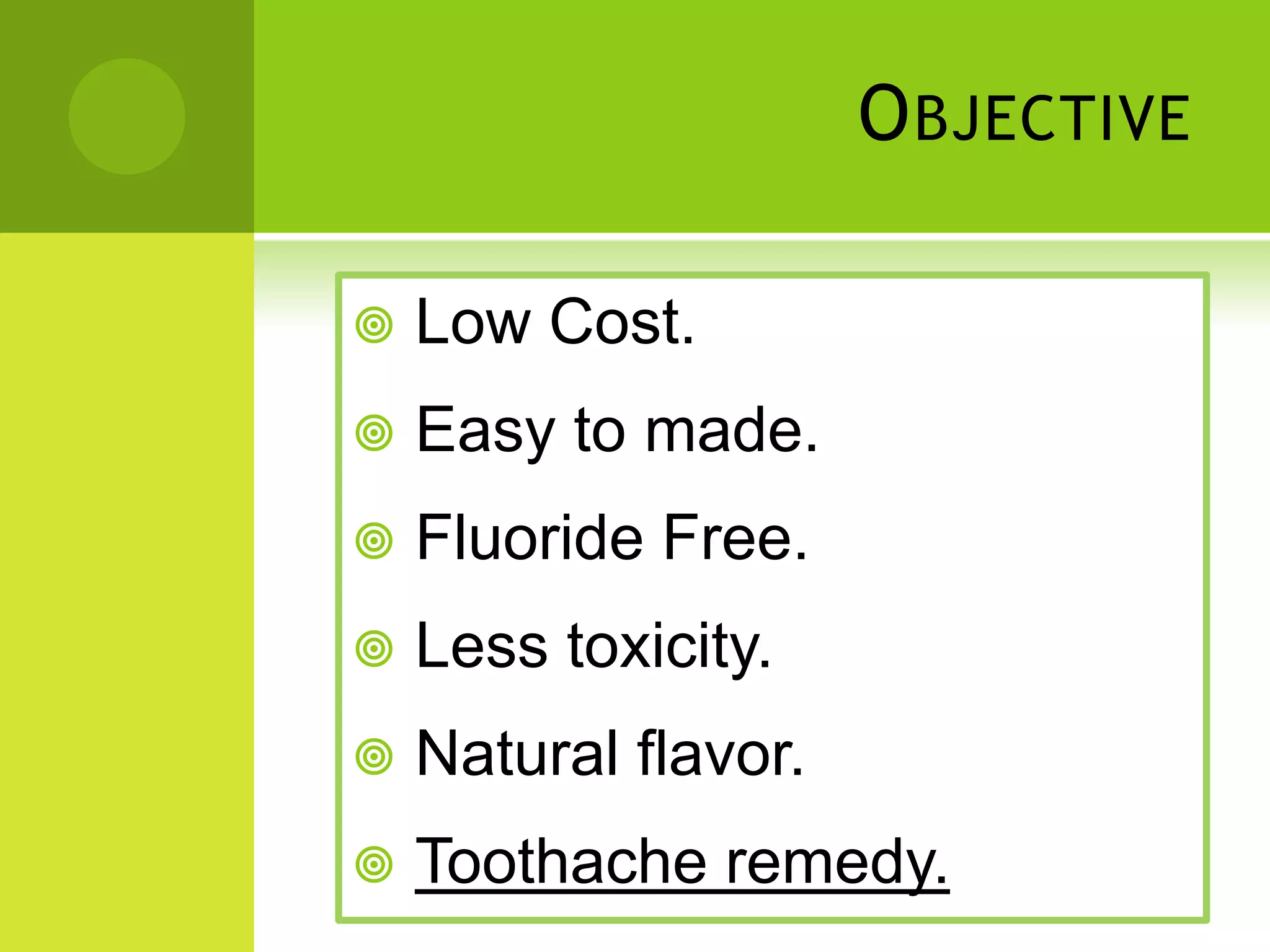 O BJECTIVE
Low Cost.
Easy to made.
Fluoride Free.
Less toxicity.
Natural flavor.
Toothache remedy.