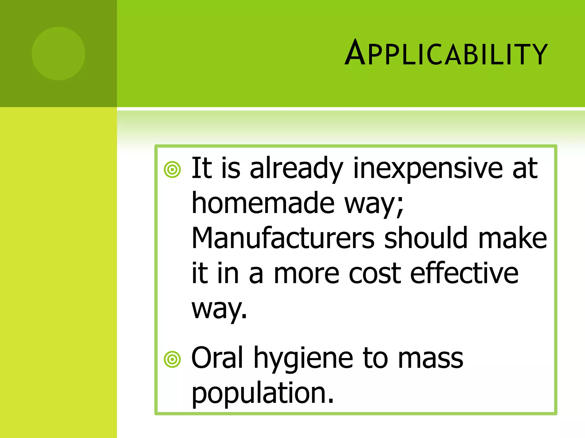 A PPLICABILITY
It is already inexpensive at
homemade way;
Manufacturers should make
it in a more cost effective
way.
Oral hygiene to mass
population.