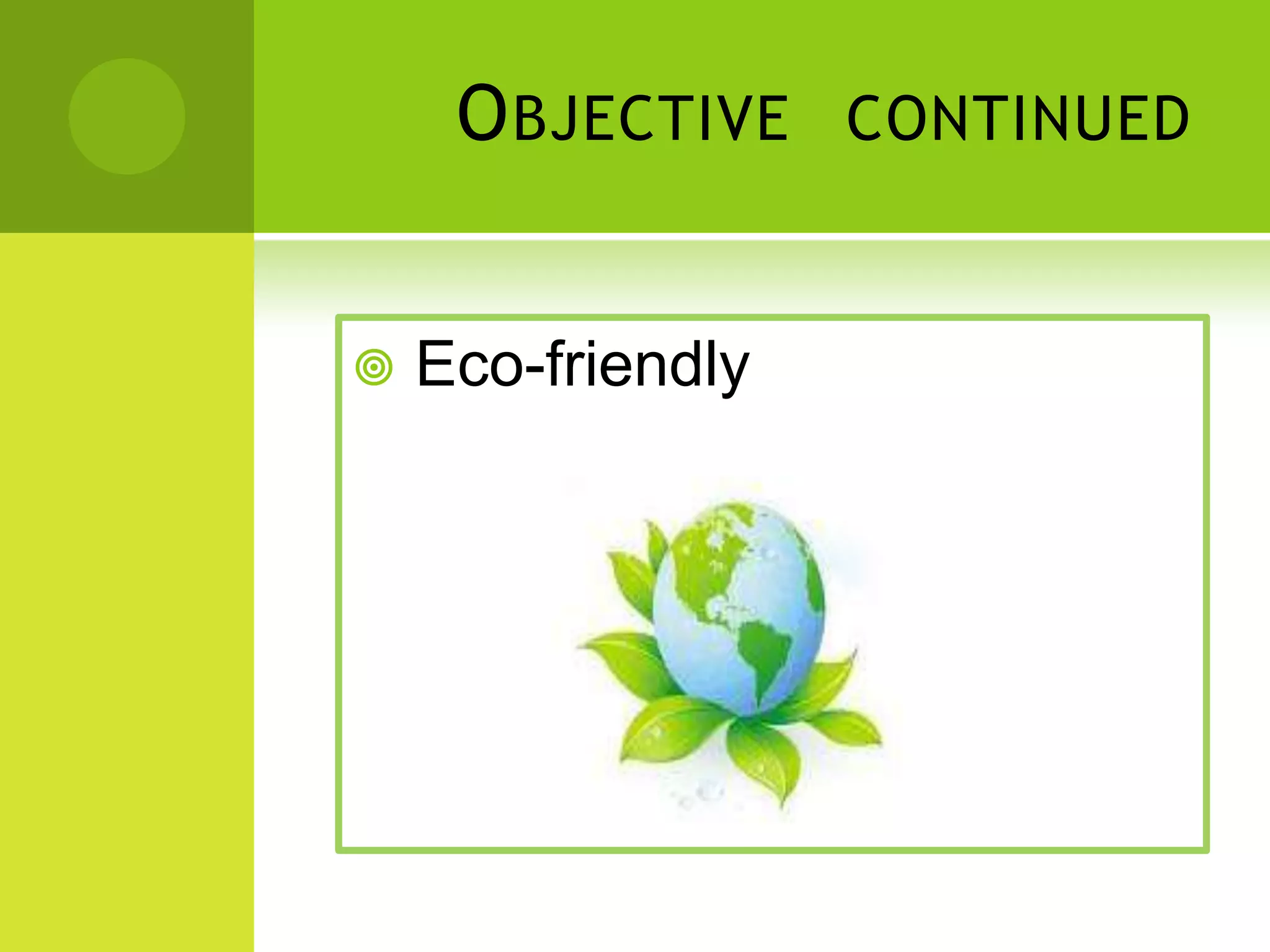 O BJECTIVE
Eco-friendly
CONTINUED