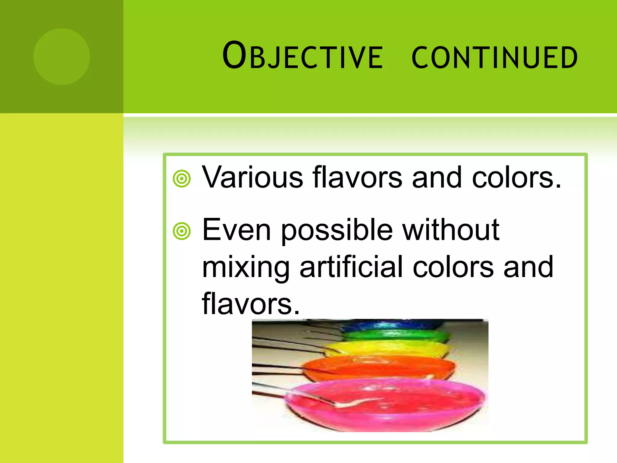 O BJECTIVE
CONTINUED
Various flavors and colors.
Even possible without
mixing artificial colors and
flavors.