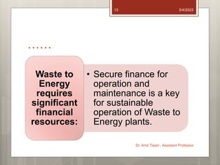 ……
• Secure finance for
operation and
maintenance is a key
for sustainable
operation of Waste to
Energy plants.
Waste to
Energy
requires
significant
financial
resources:
5/4/2023
Dr. Amit Tiwari , Assistant Professor
13
 
