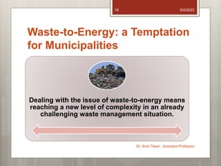 Waste-to-Energy: a Temptation
for Municipalities
Dealing with the issue of waste-to-energy means
reaching a new level of complexity in an already
challenging waste management situation.
5/4/2023
Dr. Amit Tiwari , Assistant Professor
16
 
